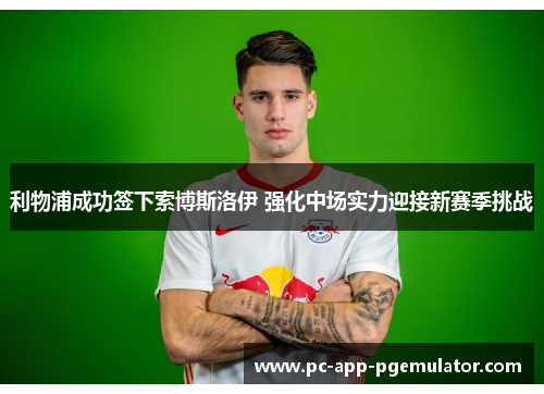 利物浦成功签下索博斯洛伊 强化中场实力迎接新赛季挑战 利物浦成功签下索博斯洛伊 强化中场实力迎接新赛季挑战