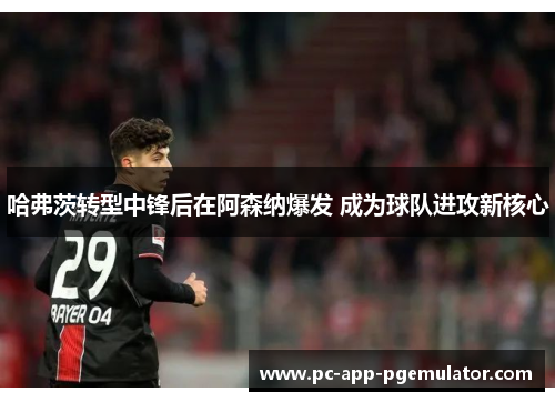 哈弗茨转型中锋后在阿森纳爆发 成为球队进攻新核心 哈弗茨转型中锋后在阿森纳爆发 成为球队进攻新核心