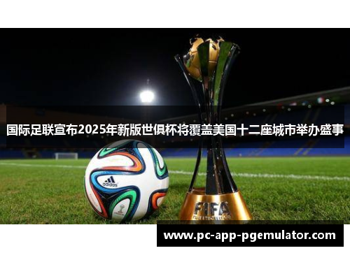 国际足联宣布2025年新版世俱杯将覆盖美国十二座城市举办盛事 国际足联宣布2025年新版世俱杯将覆盖美国十二座城市举办盛事