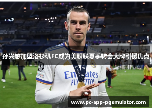 孙兴慜加盟洛杉矶FC成为美职联夏季转会大牌引援焦点 孙兴慜加盟洛杉矶FC成为美职联夏季转会大牌引援焦点