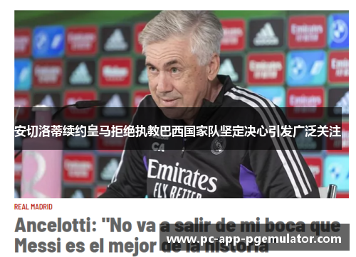 安切洛蒂续约皇马拒绝执教巴西国家队坚定决心引发广泛关注