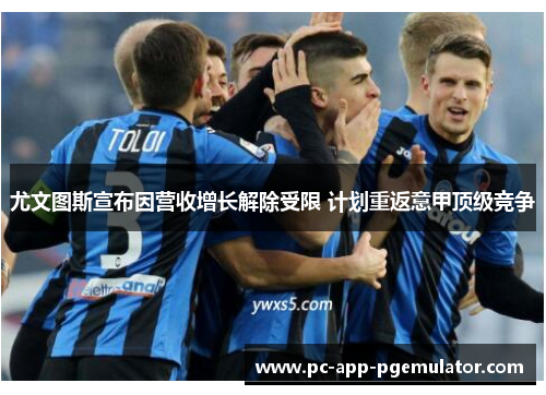 尤文图斯宣布因营收增长解除受限 计划重返意甲顶级竞争