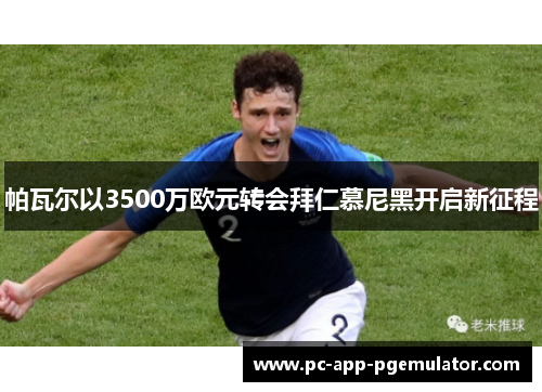 帕瓦尔以3500万欧元转会拜仁慕尼黑开启新征程