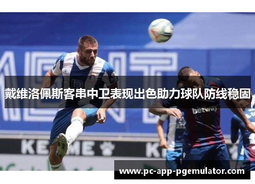 戴维洛佩斯客串中卫表现出色助力球队防线稳固 戴维洛佩斯客串中卫表现出色助力球队防线稳固