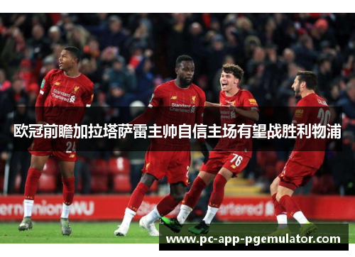 欧冠前瞻加拉塔萨雷主帅自信主场有望战胜利物浦