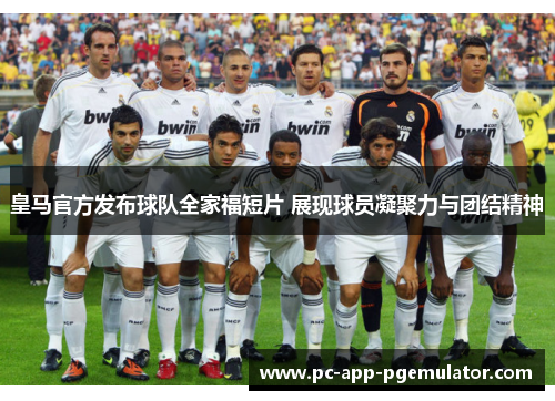皇马官方发布球队全家福短片 展现球员凝聚力与团结精神 皇马官方发布球队全家福短片 展现球员凝聚力与团结精神