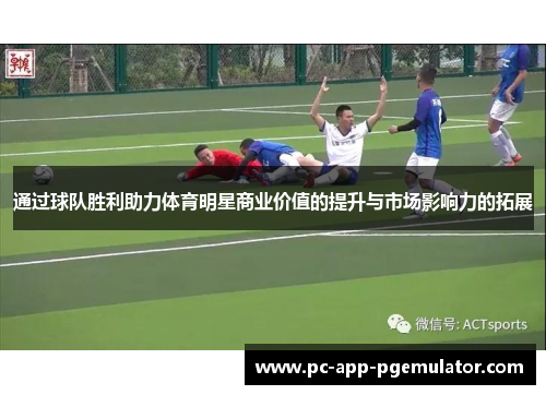 通过球队胜利助力体育明星商业价值的提升与市场影响力的拓展 通过球队胜利助力体育明星商业价值的提升与市场影响力的拓展