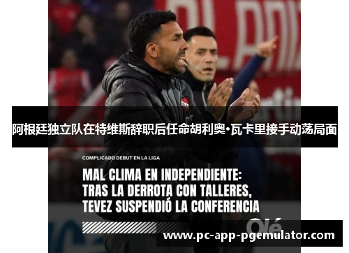 阿根廷独立队在特维斯辞职后任命胡利奥·瓦卡里接手动荡局面