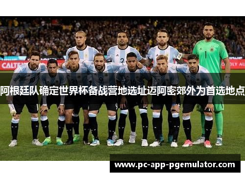 阿根廷队确定世界杯备战营地选址迈阿密郊外为首选地点 阿根廷队确定世界杯备战营地选址迈阿密郊外为首选地点