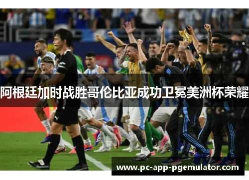阿根廷加时战胜哥伦比亚成功卫冕美洲杯荣耀 阿根廷加时战胜哥伦比亚成功卫冕美洲杯荣耀