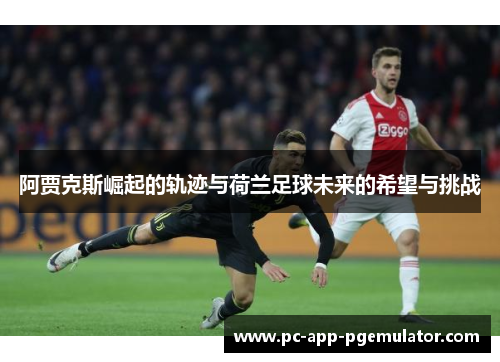阿贾克斯崛起的轨迹与荷兰足球未来的希望与挑战