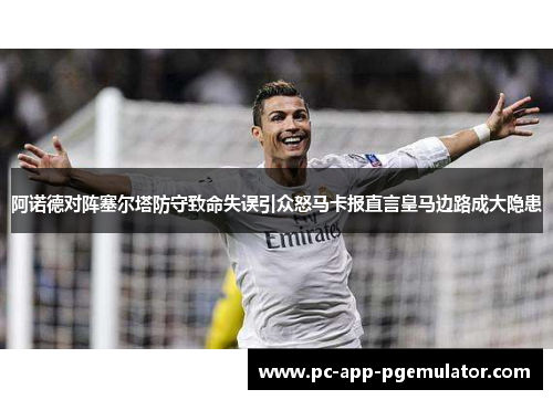 阿诺德对阵塞尔塔防守致命失误引众怒马卡报直言皇马边路成大隐患