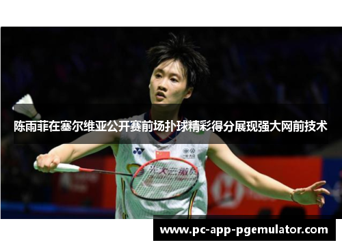 陈雨菲在塞尔维亚公开赛前场扑球精彩得分展现强大网前技术