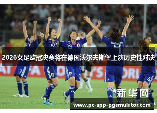 2026女足欧冠决赛将在德国沃尔夫斯堡上演历史性对决