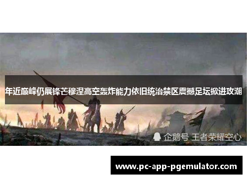 年近巅峰仍展锋芒穆涅高空轰炸能力依旧统治禁区震撼足坛掀进攻潮 年近巅峰仍展锋芒穆涅高空轰炸能力依旧统治禁区震撼足坛掀进攻潮
