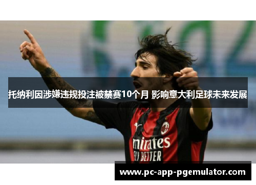 托纳利因涉嫌违规投注被禁赛10个月 影响意大利足球未来发展 托纳利因涉嫌违规投注被禁赛10个月 影响意大利足球未来发展