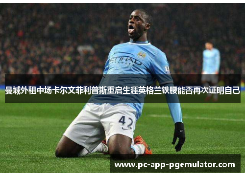 曼城外租中场卡尔文菲利普斯重启生涯英格兰铁腰能否再次证明自己 曼城外租中场卡尔文菲利普斯重启生涯英格兰铁腰能否再次证明自己