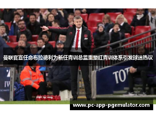 曼联官宣任命布拉德利为新任青训总监重塑红青训体系引发球迷热议 曼联官宣任命布拉德利为新任青训总监重塑红青训体系引发球迷热议