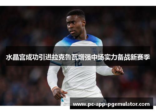 水晶宫成功引进拉克鲁瓦增强中场实力备战新赛季 水晶宫成功引进拉克鲁瓦增强中场实力备战新赛季