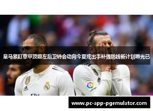 皇马紧盯意甲顶级左后卫转会动向今夏或出手补强防线新计划曝光已 皇马紧盯意甲顶级左后卫转会动向今夏或出手补强防线新计划曝光已